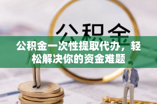 六横公积金一次性提取代办，轻松解决你的资金难题