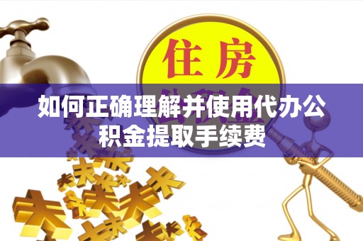 六横如何正确理解并使用代办公积金提取手续费