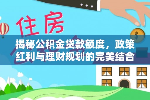 六横揭秘公积金贷款额度，政策红利与理财规划的完美结合