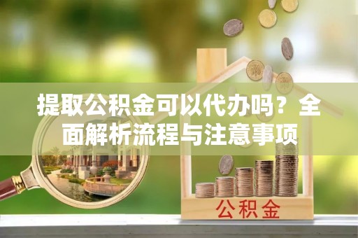 六横提取公积金可以代办吗？全面解析流程与注意事项