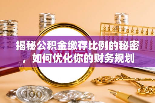 六横揭秘公积金缴存比例的秘密，如何优化你的财务规划