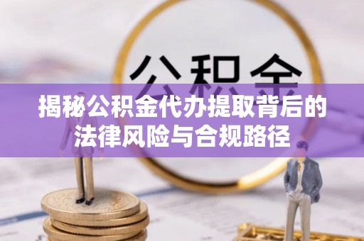 六横揭秘公积金代办提取背后的法律风险与合规路径