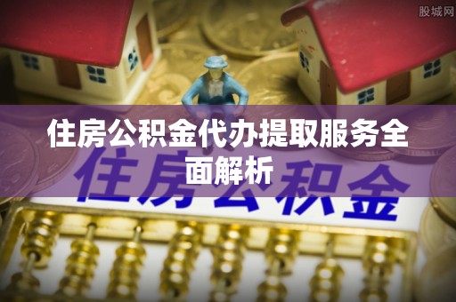 六横住房公积金代办提取服务全面解析