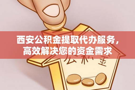 六横西安公积金提取代办服务，高效解决您的资金需求