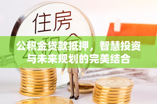 六横公积金贷款抵押，智慧投资与未来规划的完美结合