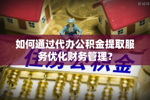 六横如何通过代办公积金提取服务优化财务管理？