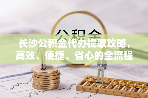 六横长沙公积金代办提取攻略，高效、便捷、省心的全流程解析