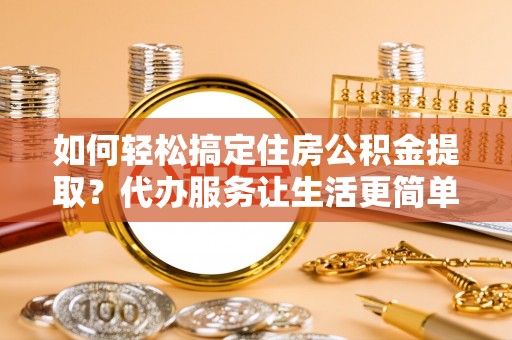 六横如何轻松搞定住房公积金提取？代办服务让生活更简单