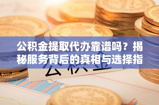 六横公积金提取代办靠谱吗？揭秘服务背后的真相与选择指南