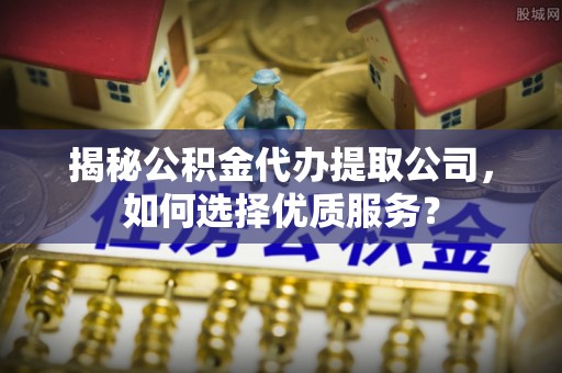 六横揭秘公积金代办提取公司，如何选择优质服务？