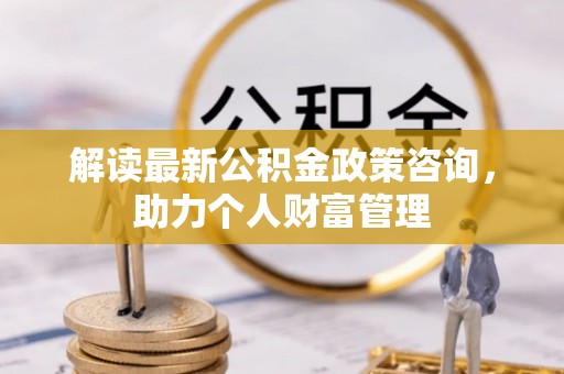 六横解读最新公积金政策咨询，助力个人财富管理