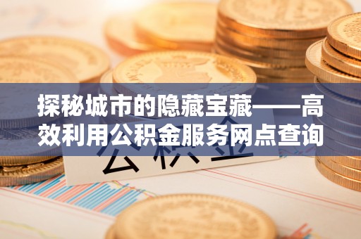 六横探秘城市的隐藏宝藏——高效利用公积金服务网点查询提升生活品质
