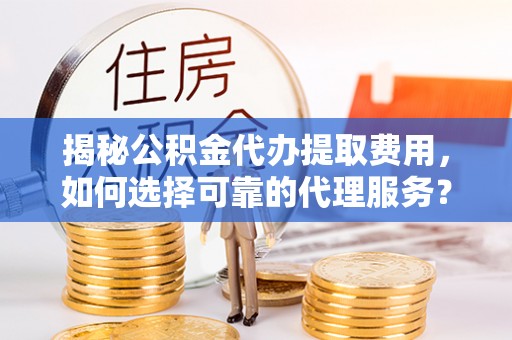 六横揭秘公积金代办提取费用，如何选择可靠的代理服务？