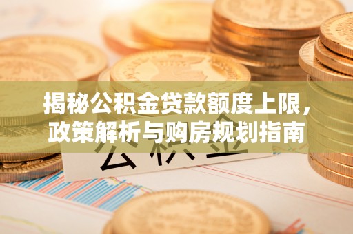 六横揭秘公积金贷款额度上限，政策解析与购房规划指南