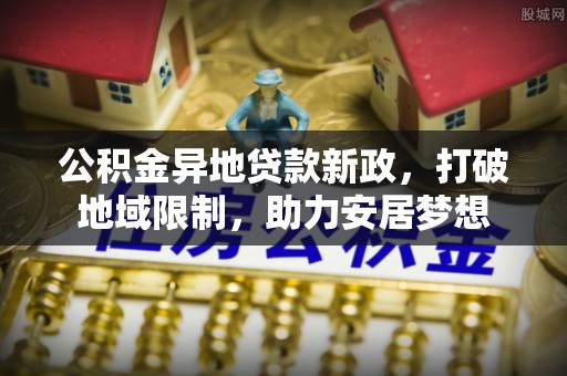 六横公积金异地贷款新政，打破地域限制，助力安居梦想