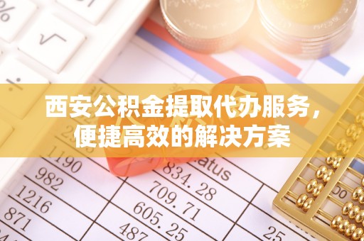 六横西安公积金提取代办服务，便捷高效的解决方案