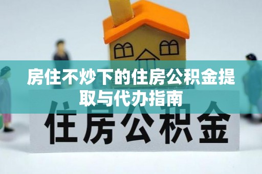 六横房住不炒下的住房公积金提取与代办指南