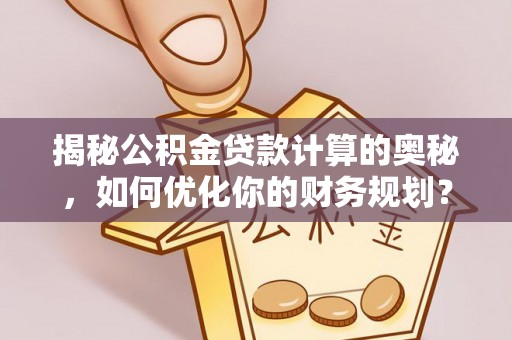 六横揭秘公积金贷款计算的奥秘，如何优化你的财务规划？