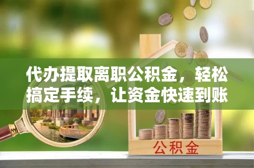 六横代办提取离职公积金，轻松搞定手续，让资金快速到账！