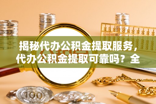 六横揭秘代办公积金提取服务，代办公积金提取可靠吗？全面分析与选择指南