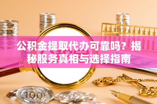 六横公积金提取代办可靠吗？揭秘服务真相与选择指南