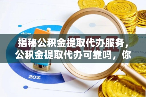 六横揭秘公积金提取代办服务，公积金提取代办可靠吗，你需要知道的真相