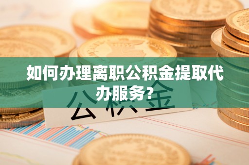 六横如何办理离职公积金提取代办服务？