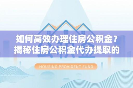 六横如何高效办理住房公积金？揭秘住房公积金代办提取的全流程与优势