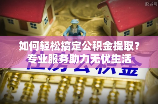 六横如何轻松搞定公积金提取？专业服务助力无忧生活