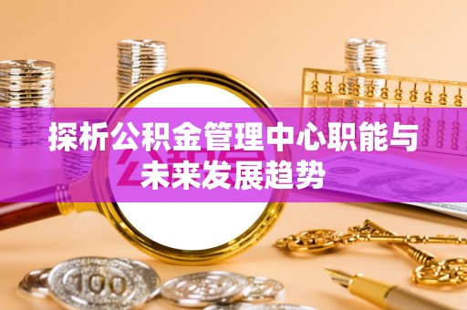 六横探析公积金管理中心职能与未来发展趋势