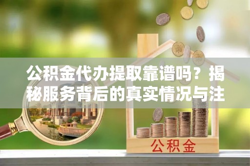 六横公积金代办提取靠谱吗？揭秘服务背后的真实情况与注意事项