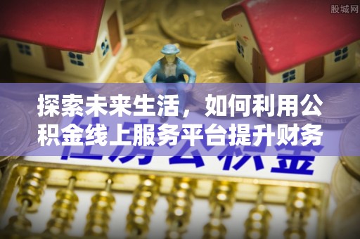 六横探索未来生活，如何利用公积金线上服务平台提升财务效率