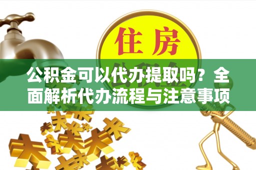 六横公积金可以代办提取吗？全面解析代办流程与注意事项