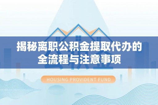六横揭秘离职公积金提取代办的全流程与注意事项
