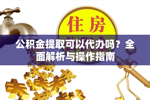 六横公积金提取可以代办吗？全面解析与操作指南