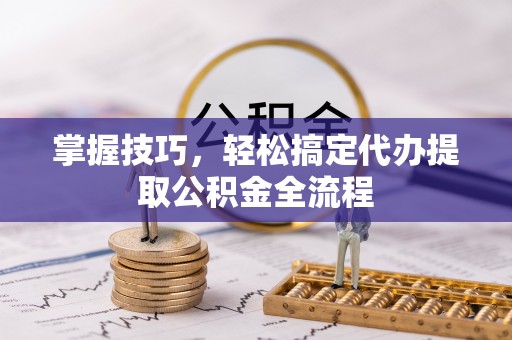 六横掌握技巧，轻松搞定代办提取公积金全流程