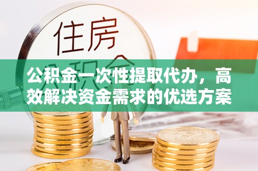 六横公积金一次性提取代办，高效解决资金需求的优选方案