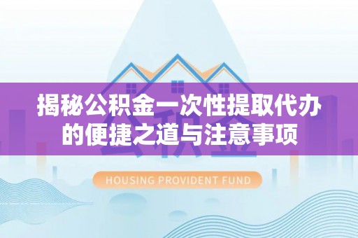 六横揭秘公积金一次性提取代办的便捷之道与注意事项