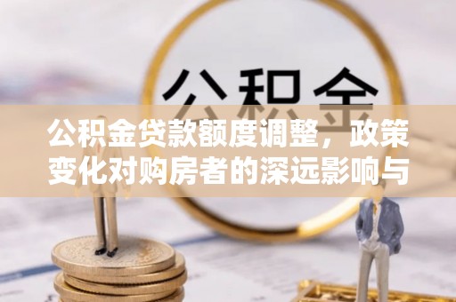 六横公积金贷款额度调整，政策变化对购房者的深远影响与应对策略