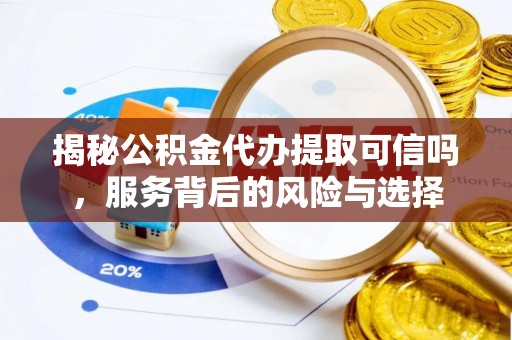 六横揭秘公积金代办提取可信吗，服务背后的风险与选择