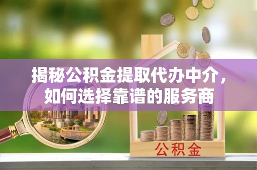 六横揭秘公积金提取代办中介，如何选择靠谱的服务商