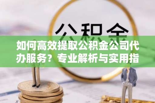 六横如何高效提取公积金公司代办服务？专业解析与实用指南