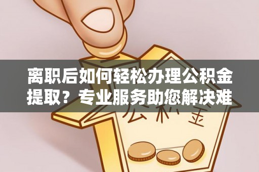 六横离职后如何轻松办理公积金提取？专业服务助您解决难题