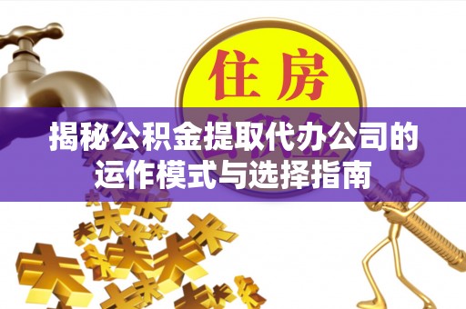 六横揭秘公积金提取代办公司的运作模式与选择指南