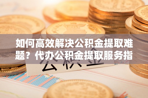六横如何高效解决公积金提取难题？代办公积金提取服务指南