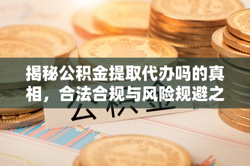 六横揭秘公积金提取代办吗的真相，合法合规与风险规避之道