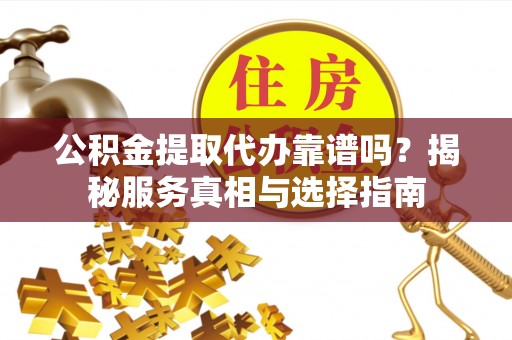 六横公积金提取代办靠谱吗？揭秘服务真相与选择指南