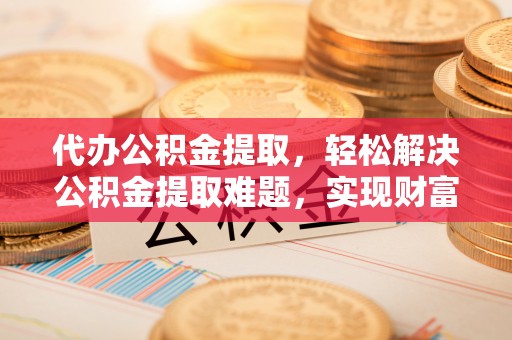 六横代办公积金提取，轻松解决公积金提取难题，实现财富自由第一步