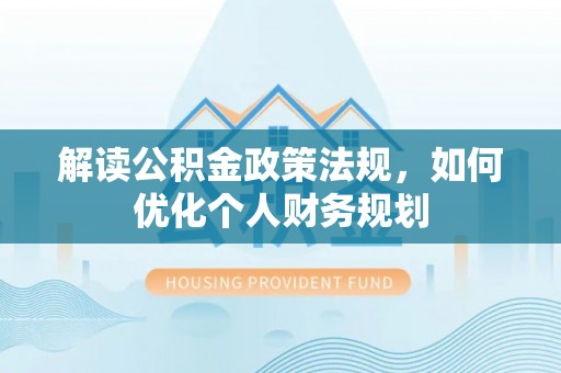 六横解读公积金政策法规，如何优化个人财务规划