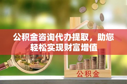 六横公积金咨询代办提取，助您轻松实现财富增值